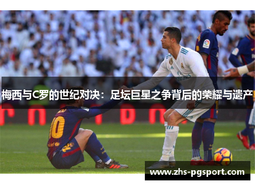 梅西与C罗的世纪对决：足坛巨星之争背后的荣耀与遗产