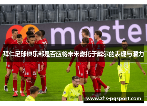 拜仁足球俱乐部是否应将未来寄托于戴尔的表现与潜力