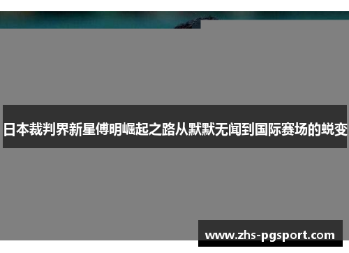 日本裁判界新星傅明崛起之路从默默无闻到国际赛场的蜕变