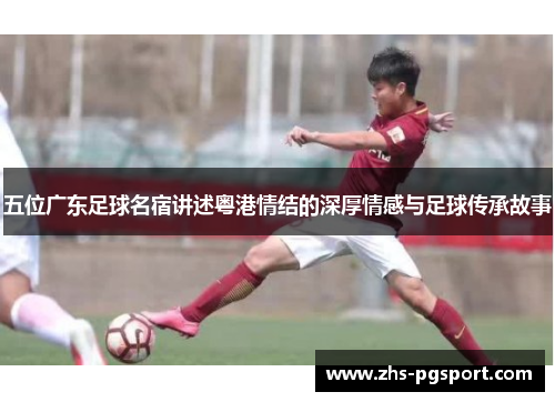 五位广东足球名宿讲述粤港情结的深厚情感与足球传承故事