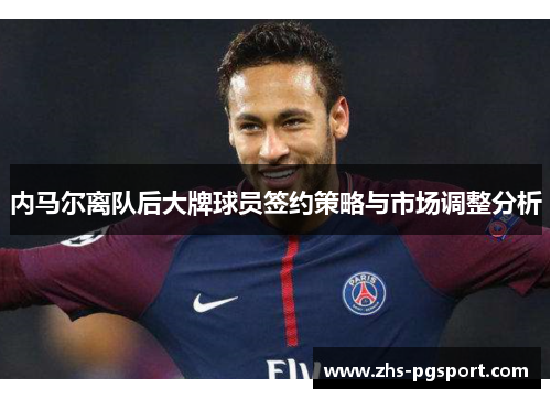 内马尔离队后大牌球员签约策略与市场调整分析