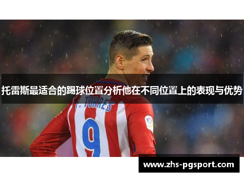 托雷斯最适合的踢球位置分析他在不同位置上的表现与优势 托雷斯最适合的踢球位置分析他在不同位置上的表现与优势