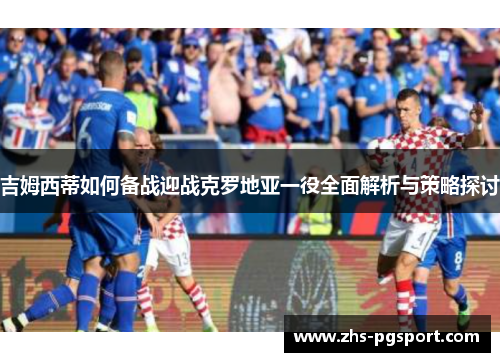 吉姆西蒂如何备战迎战克罗地亚一役全面解析与策略探讨 吉姆西蒂如何备战迎战克罗地亚一役全面解析与策略探讨
