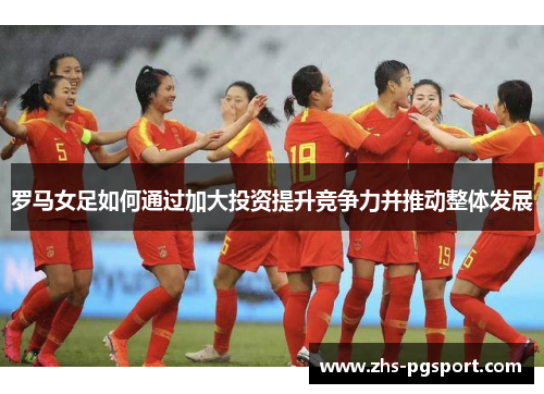 罗马女足如何通过加大投资提升竞争力并推动整体发展