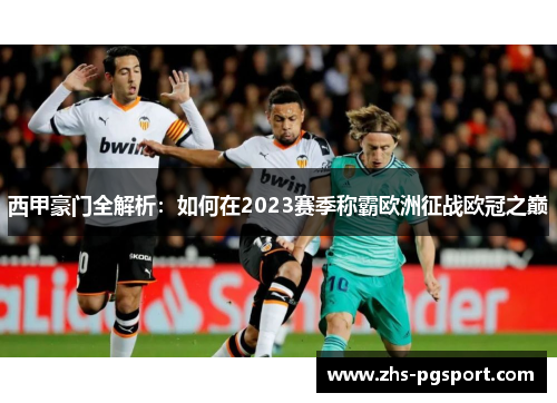 西甲豪门全解析:如何在2023赛季称霸欧洲征战欧冠之巅 西甲豪门全解析:如何在2023赛季称霸欧洲征战欧冠之巅
