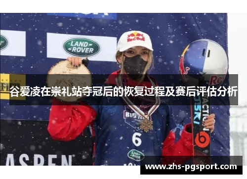 谷爱凌在崇礼站夺冠后的恢复过程及赛后评估分析 谷爱凌在崇礼站夺冠后的恢复过程及赛后评估分析