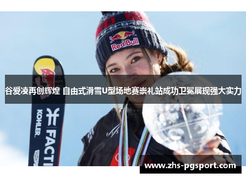 谷爱凌再创辉煌 自由式滑雪U型场地赛崇礼站成功卫冕展现强大实力 谷爱凌再创辉煌 自由式滑雪U型场地赛崇礼站成功卫冕展现强大实力
