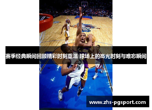 赛季经典瞬间回顾精彩时刻重温 球场上的高光时刻与难忘瞬间