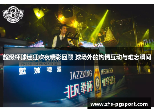 超级杯球迷狂欢夜精彩回顾 球场外的热情互动与难忘瞬间 超级杯球迷狂欢夜精彩回顾 球场外的热情互动与难忘瞬间