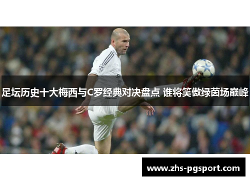 足坛历史十大梅西与C罗经典对决盘点 谁将笑傲绿茵场巅峰 足坛历史十大梅西与C罗经典对决盘点 谁将笑傲绿茵场巅峰