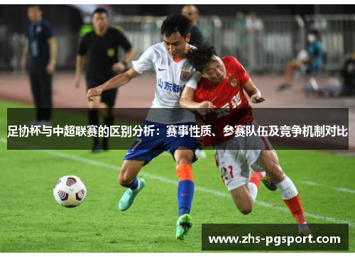 足协杯与中超联赛的区别分析:赛事性质、参赛队伍及竞争机制对比 足协杯与中超联赛的区别分析:赛事性质、参赛队伍及竞争机制对比