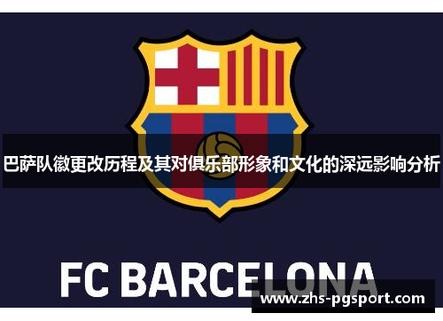 巴萨队徽更改历程及其对俱乐部形象和文化的深远影响分析 巴萨队徽更改历程及其对俱乐部形象和文化的深远影响分析