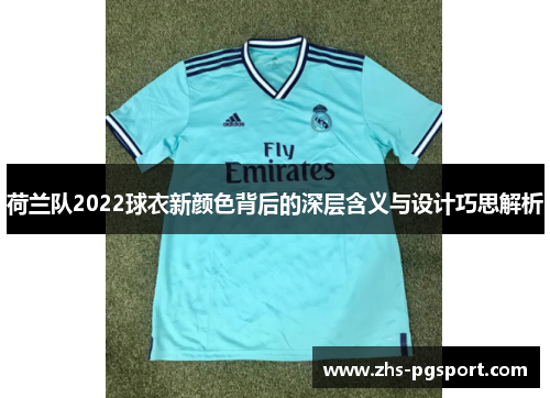 荷兰队2022球衣新颜色背后的深层含义与设计巧思解析 荷兰队2022球衣新颜色背后的深层含义与设计巧思解析