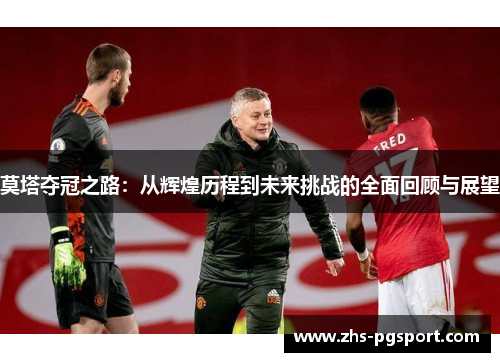 莫塔夺冠之路:从辉煌历程到未来挑战的全面回顾与展望 莫塔夺冠之路:从辉煌历程到未来挑战的全面回顾与展望