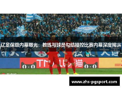 辽足保级内幕曝光：教练与球员勾结操控比赛内幕深度揭露