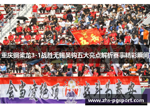 重庆铜梁龙3-1战胜无锡吴钩五大亮点解析赛事精彩瞬间