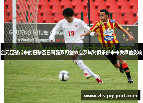 金元足球带来的巴黎圣日耳曼双刃剑效应及其对俱乐部未来发展的影响 金元足球带来的巴黎圣日耳曼双刃剑效应及其对俱乐部未来发展的影响