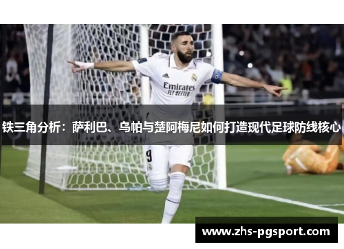 铁三角分析:萨利巴、乌帕与楚阿梅尼如何打造现代足球防线核心 铁三角分析:萨利巴、乌帕与楚阿梅尼如何打造现代足球防线核心