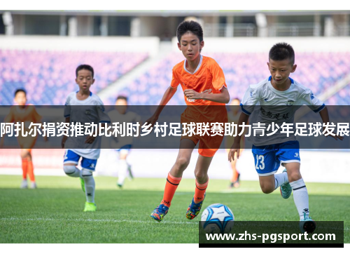 阿扎尔捐资推动比利时乡村足球联赛助力青少年足球发展