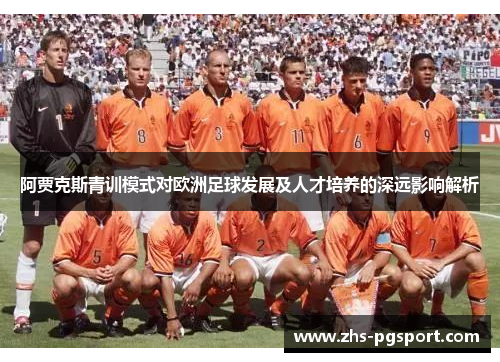 阿贾克斯青训模式对欧洲足球发展及人才培养的深远影响解析