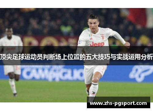 顶尖足球运动员判断场上位置的五大技巧与实战运用分析 顶尖足球运动员判断场上位置的五大技巧与实战运用分析