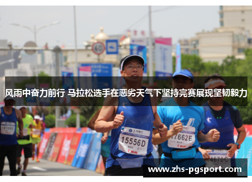 风雨中奋力前行 马拉松选手在恶劣天气下坚持完赛展现坚韧毅力 风雨中奋力前行 马拉松选手在恶劣天气下坚持完赛展现坚韧毅力