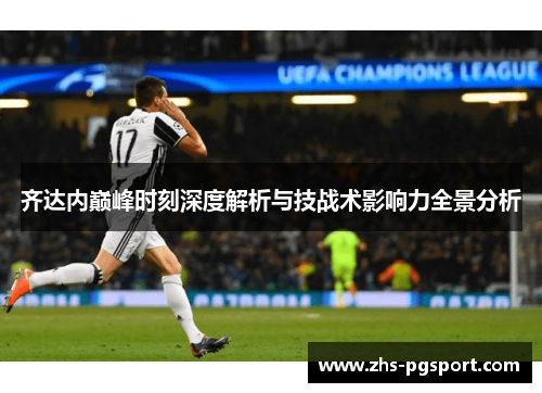 齐达内巅峰时刻深度解析与技战术影响力全景分析 齐达内巅峰时刻深度解析与技战术影响力全景分析