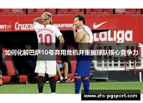 如何化解巴萨10号弃用危机并重振球队核心竞争力