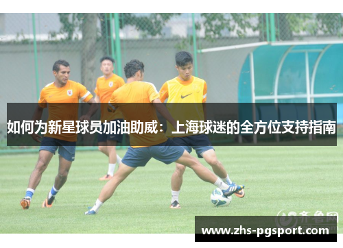 如何为新星球员加油助威:上海球迷的全方位支持指南 如何为新星球员加油助威:上海球迷的全方位支持指南