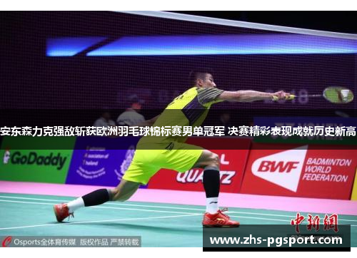 安东森力克强敌斩获欧洲羽毛球锦标赛男单冠军 决赛精彩表现成就历史新高