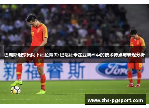 巴勒斯坦球员阿卜杜拉蒂夫·巴哈杜米在亚洲杯中的技术特点与表现分析