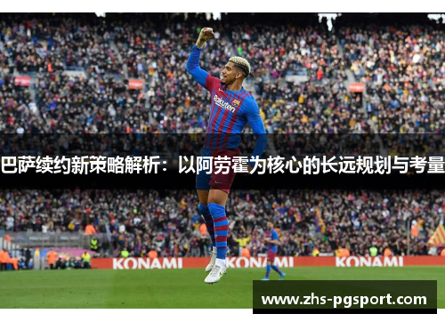 巴萨续约新策略解析：以阿劳霍为核心的长远规划与考量