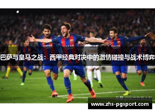 巴萨与皇马之战：西甲经典对决中的激情碰撞与战术博弈