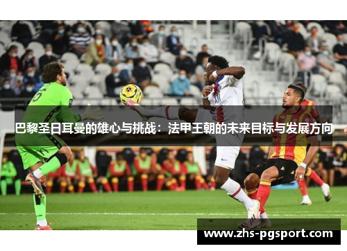 巴黎圣日耳曼的雄心与挑战：法甲王朝的未来目标与发展方向