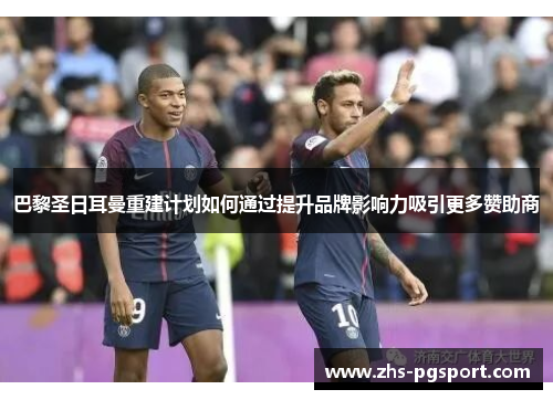 巴黎圣日耳曼重建计划如何通过提升品牌影响力吸引更多赞助商