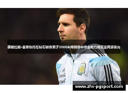 康斯拉斯·基普鲁托在钻石联赛男子3000米障碍赛中夺金助力肯尼亚再添荣光 康斯拉斯·基普鲁托在钻石联赛男子3000米障碍赛中夺金助力肯尼亚再添荣光