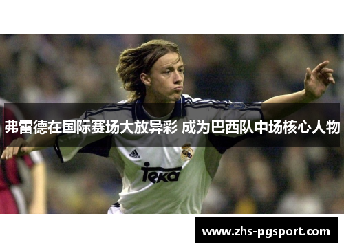 弗雷德在国际赛场大放异彩 成为巴西队中场核心人物