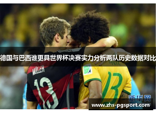 德国与巴西谁更具世界杯决赛实力分析两队历史数据对比