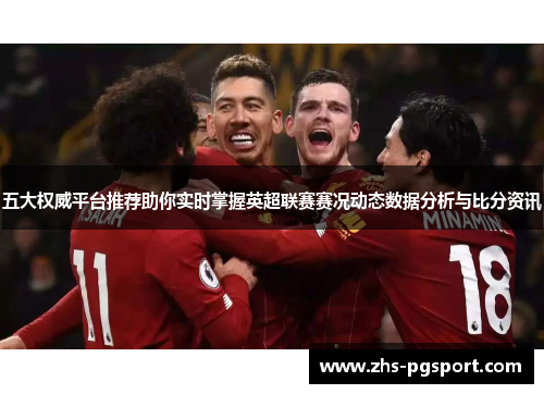 五大权威平台推荐助你实时掌握英超联赛赛况动态数据分析与比分资讯