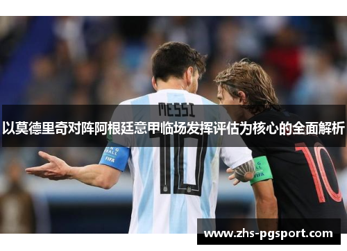 以莫德里奇对阵阿根廷意甲临场发挥评估为核心的全面解析