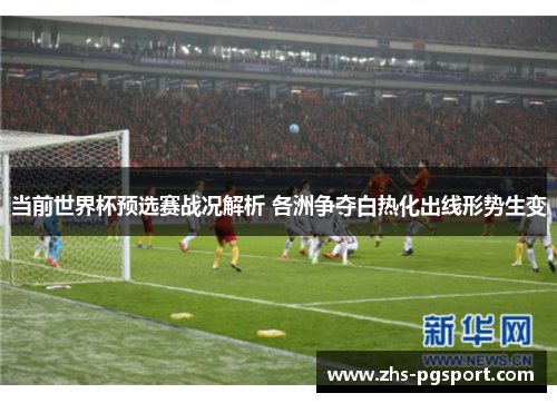 当前世界杯预选赛战况解析 各洲争夺白热化出线形势生变