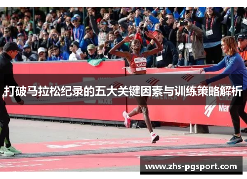 打破马拉松纪录的五大关键因素与训练策略解析