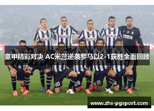 意甲精彩对决 AC米兰逆袭罗马以2-1获胜全面回顾