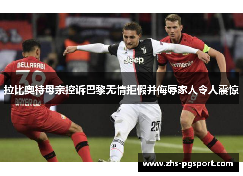 拉比奥特母亲控诉巴黎无情拒假并侮辱家人令人震惊