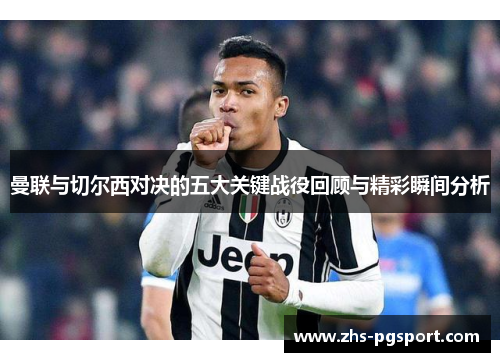 曼联与切尔西对决的五大关键战役回顾与精彩瞬间分析