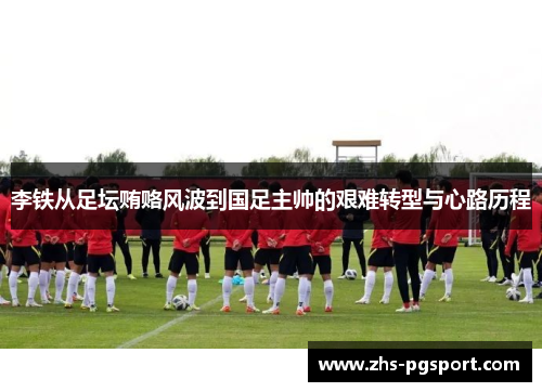 李铁从足坛贿赂风波到国足主帅的艰难转型与心路历程