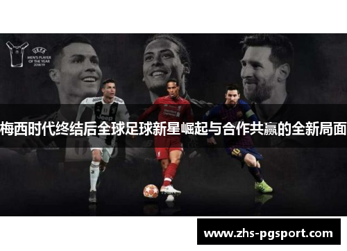 梅西时代终结后全球足球新星崛起与合作共赢的全新局面 梅西时代终结后全球足球新星崛起与合作共赢的全新局面