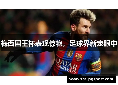 梅西国王杯表现惊艳,足球界新宠眼中 梅西国王杯表现惊艳,足球界新宠眼中