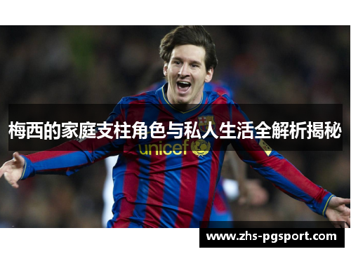 梅西的家庭支柱角色与私人生活全解析揭秘