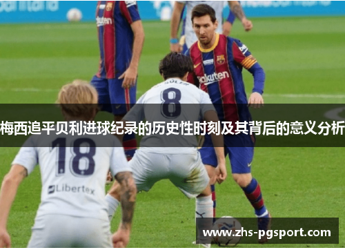 梅西追平贝利进球纪录的历史性时刻及其背后的意义分析